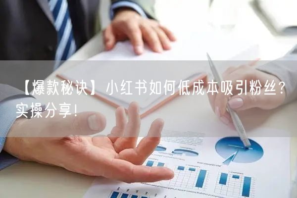 【爆款秘诀】小红书如何低成本吸引粉丝？实操分享！