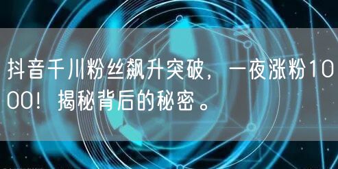 抖音千川粉丝飙升突破，一夜涨粉1000！揭秘背后的秘密。