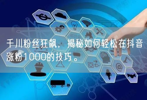 千川粉丝狂飙，揭秘如何轻松在抖音涨粉1000的技巧。