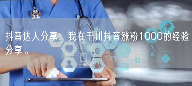 抖音达人分享：我在千川抖音涨粉1000的经验分享。