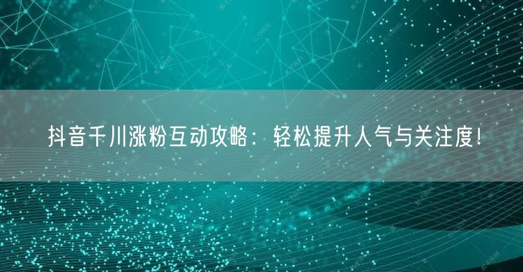 抖音千川涨粉互动攻略：轻松提升人气与关注度！