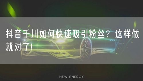 抖音千川如何快速吸引粉丝？这样做就对了!