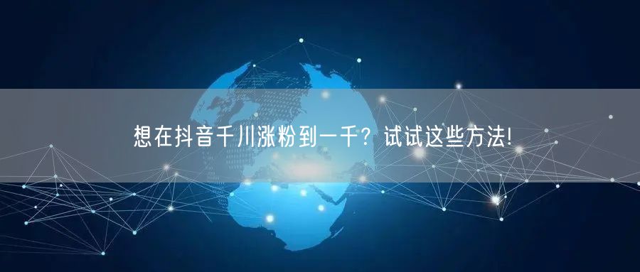 想在抖音千川涨粉到一千？试试这些方法!