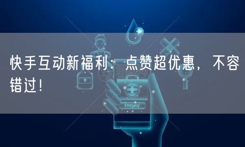 快手互动新福利：点赞超优惠，不容错过！