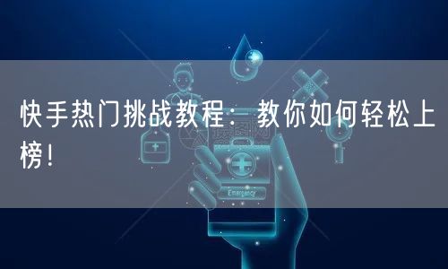 快手热门挑战教程：教你如何轻松上榜！