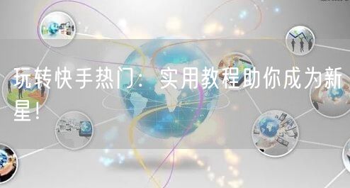 玩转快手热门：实用教程助你成为新星！