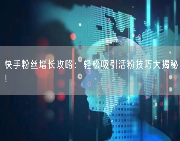 快手粉丝增长攻略：轻松吸引活粉技巧大揭秘！