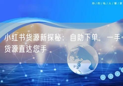 小红书货源新探秘：自助下单，一手货源直达您手