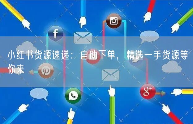 小红书货源速递：自助下单，精选一手货源等你来