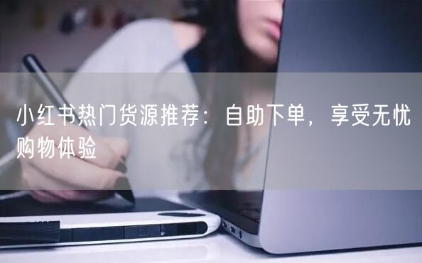 小红书热门货源推荐：自助下单，享受无忧购物体验