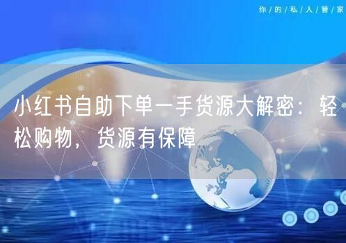 小红书自助下单一手货源大解密：轻松购物，货源有保障