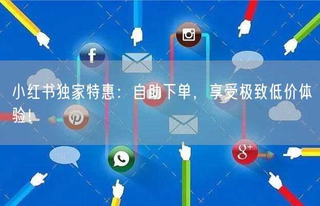 小红书独家特惠：自助下单，享受极致低价体验！