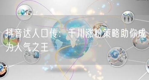 抖音达人口传：千川涨粉策略助你成为人气之王