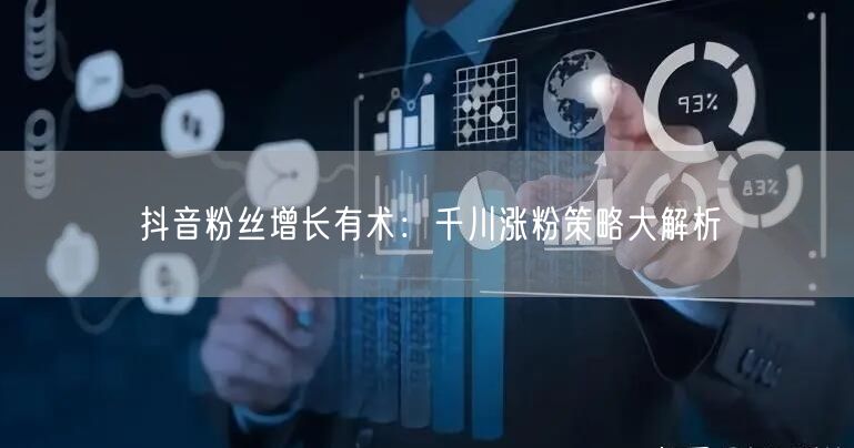 抖音粉丝增长有术：千川涨粉策略大解析