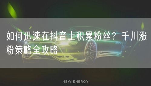 如何迅速在抖音上积累粉丝？千川涨粉策略全攻略