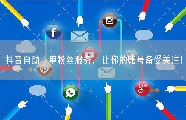抖音自助下单粉丝服务，让你的账号备受关注！
