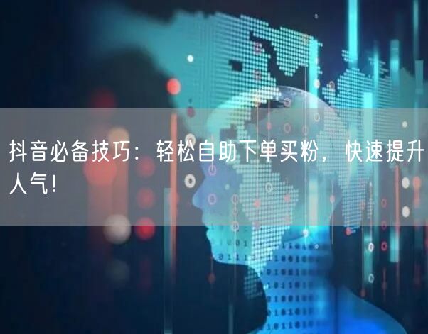 抖音必备技巧：轻松自助下单买粉，快速提升人气！