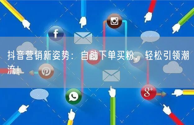 抖音营销新姿势：自助下单买粉，轻松引领潮流！