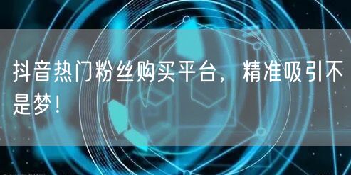 抖音热门粉丝购买平台，精准吸引不是梦！