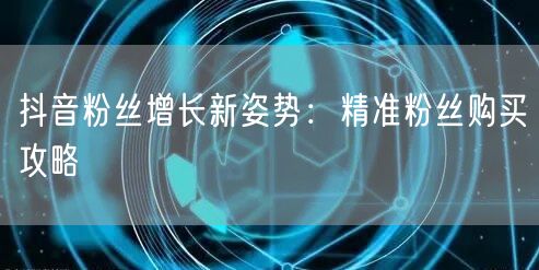 抖音粉丝增长新姿势：精准粉丝购买攻略