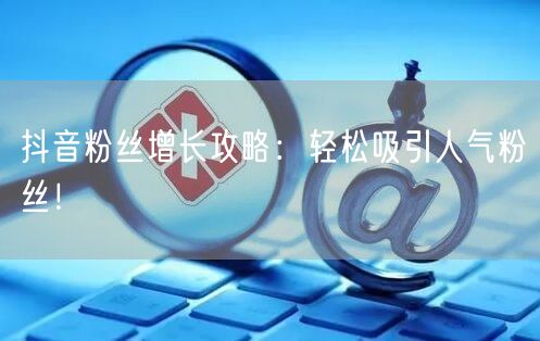 抖音粉丝增长攻略：轻松吸引人气粉丝！