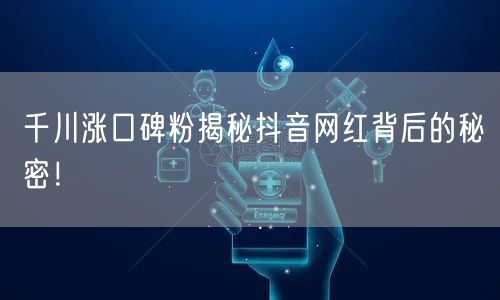 千川涨口碑粉揭秘抖音网红背后的秘密！