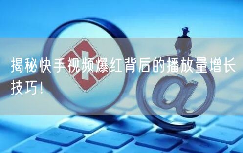 揭秘快手视频爆红背后的播放量增长技巧！