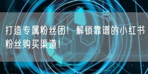 打造专属粉丝团！解锁靠谱的小红书粉丝购买渠道！