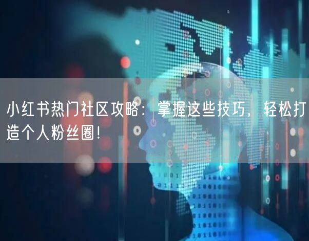 小红书热门社区攻略：掌握这些技巧，轻松打造个人粉丝圈！