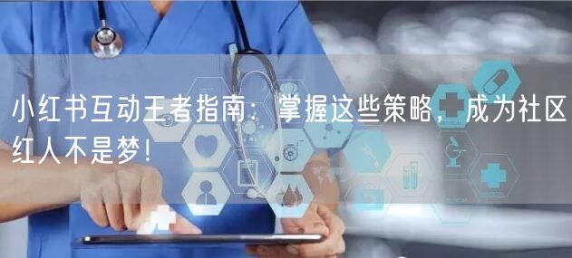 小红书互动王者指南：掌握这些策略，成为社区红人不是梦！