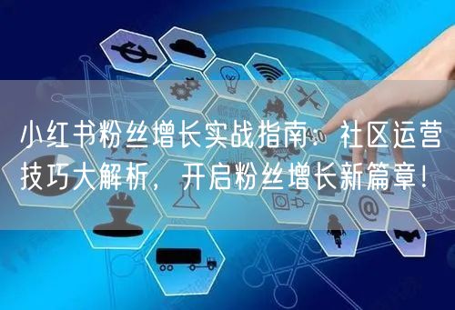 小红书粉丝增长实战指南：社区运营技巧大解析，开启粉丝增长新篇章！