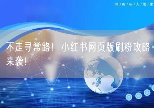 不走寻常路！小红书网页版刷粉攻略来袭！