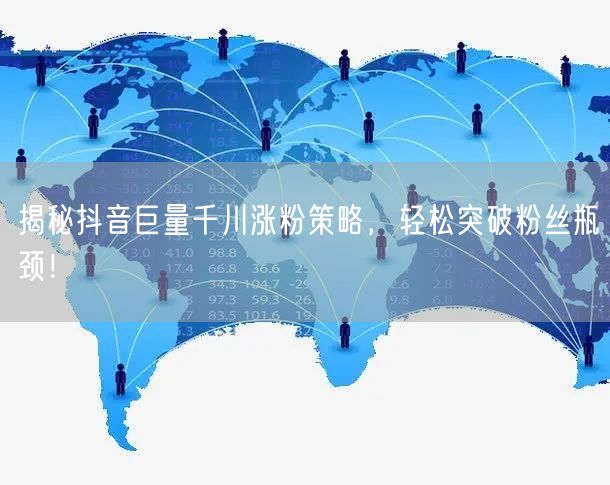揭秘抖音巨量千川涨粉策略，轻松突破粉丝瓶颈！