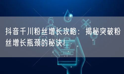 抖音千川粉丝增长攻略：揭秘突破粉丝增长瓶颈的秘诀！