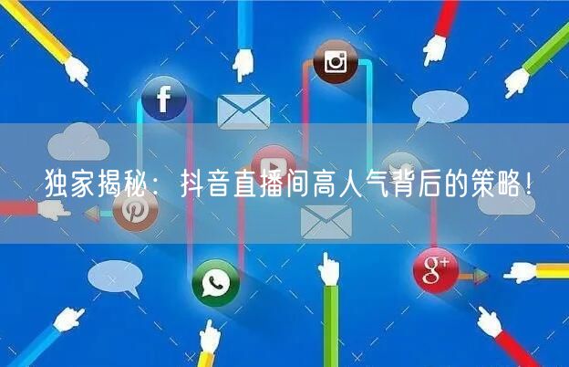 独家揭秘：抖音直播间高人气背后的策略！