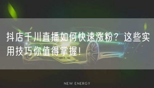 抖店千川直播如何快速涨粉？这些实用技巧你值得掌握！