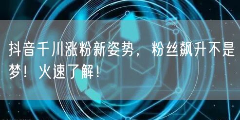 抖音千川涨粉新姿势，粉丝飙升不是梦！火速了解！