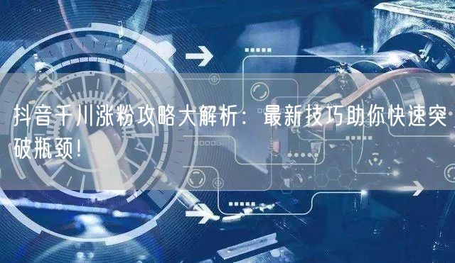 抖音千川涨粉攻略大解析：最新技巧助你快速突破瓶颈！