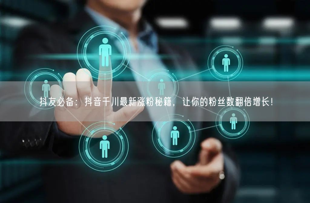 抖友必备：抖音千川最新涨粉秘籍，让你的粉丝数翻倍增长！