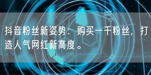 抖音粉丝新姿势：购买一千粉丝，打造人气网红新高度。