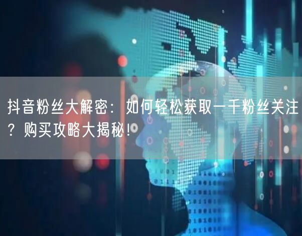 抖音粉丝大解密：如何轻松获取一千粉丝关注？购买攻略大揭秘！