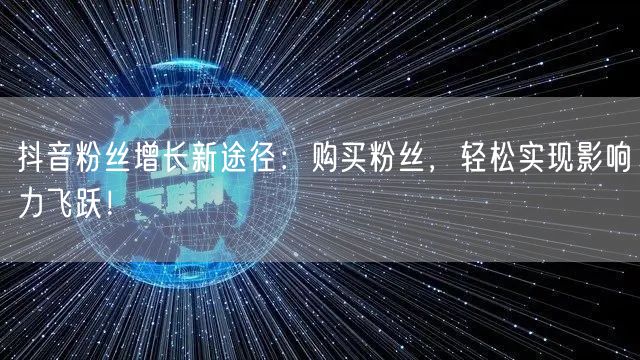 抖音粉丝增长新途径：购买粉丝，轻松实现影响力飞跃！