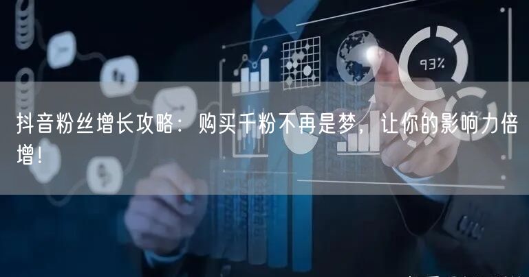 抖音粉丝增长攻略：购买千粉不再是梦，让你的影响力倍增！