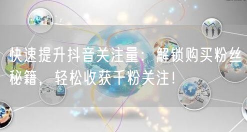 快速提升抖音关注量：解锁购买粉丝秘籍，轻松收获千粉关注！