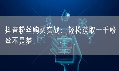 抖音粉丝购买实战：轻松获取一千粉丝不是梦！