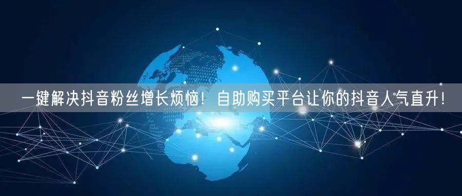 一键解决抖音粉丝增长烦恼！自助购买平台让你的抖音人气直升！