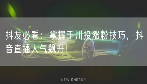 抖友必看：掌握千川投涨粉技巧，抖音直播人气飙升！