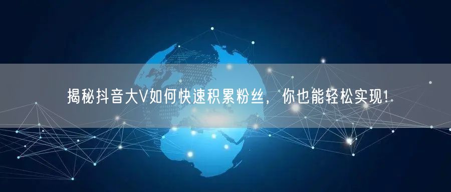 揭秘抖音大V如何快速积累粉丝，你也能轻松实现！