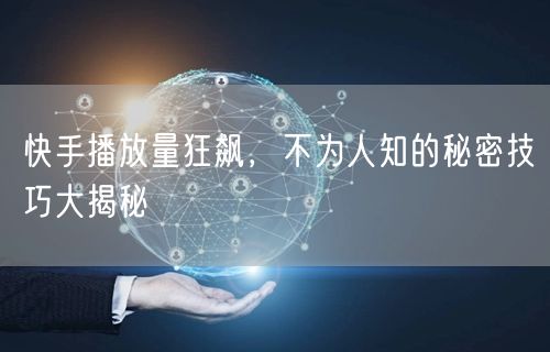 快手播放量狂飙，不为人知的秘密技巧大揭秘
