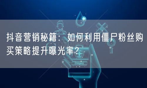 抖音营销秘籍：如何利用僵尸粉丝购买策略提升曝光率？